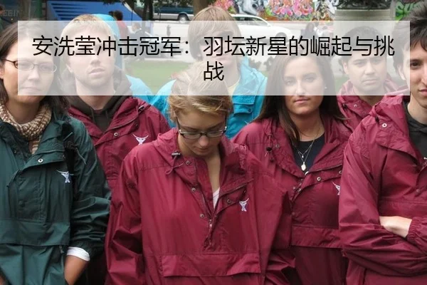 安洗莹冲击冠军：羽坛新星的崛起与挑战